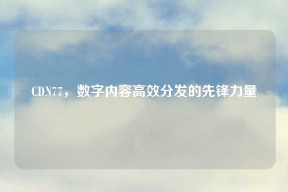CDN77，数字内容高效分发的先锋力量