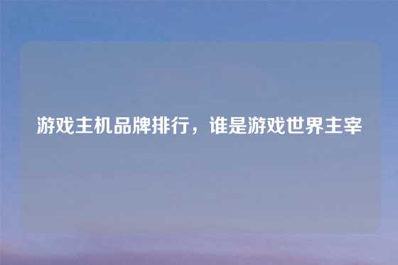 游戏主机品牌排行，谁是游戏世界主宰