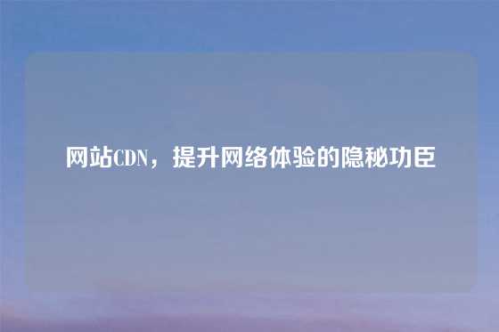 网站CDN，提升网络体验的隐秘功臣