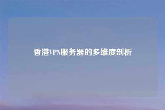 香港VPN服务器的多维度剖析