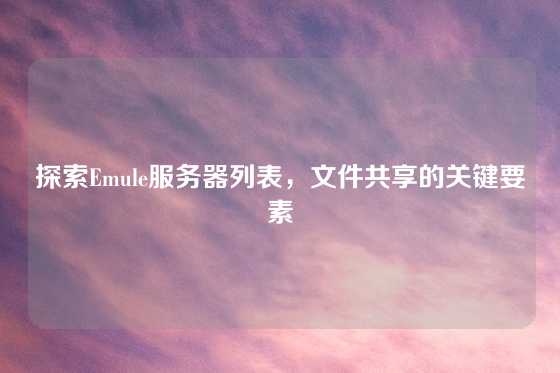 探索Emule服务器列表，文件共享的关键要素
