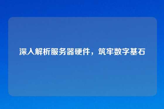 深入解析服务器硬件，筑牢数字基石