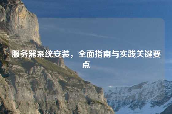 服务器系统安装，全面指南与实践关键要点