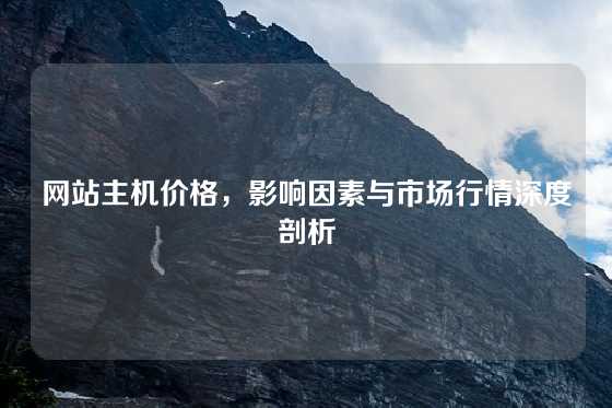 网站主机价格，影响因素与市场行情深度剖析