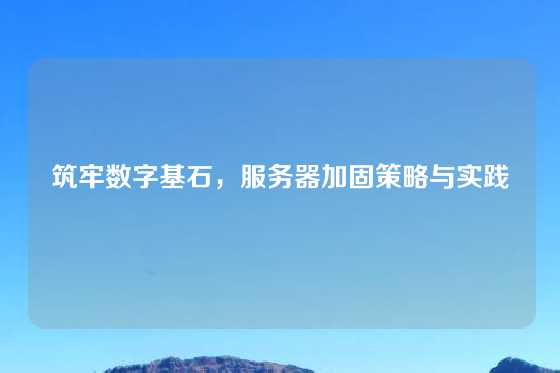 筑牢数字基石，服务器加固策略与实践