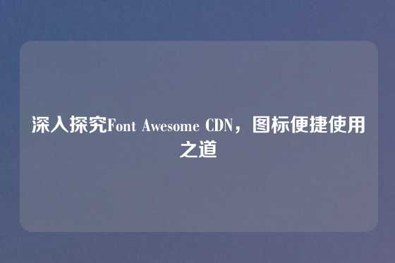 深入探究Font Awesome CDN，图标便捷使用之道