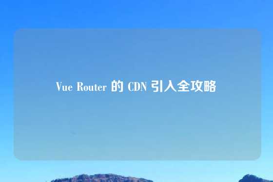 Vue Router 的 CDN 引入全攻略