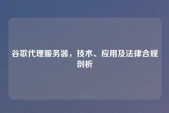 谷歌代理服务器，技术、应用及法律合规剖析