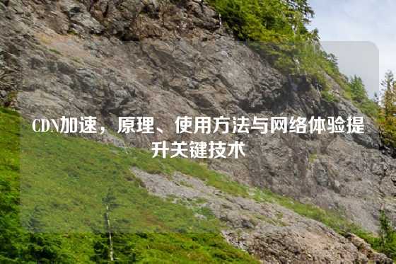 CDN加速，原理、使用方法与网络体验提升关键技术