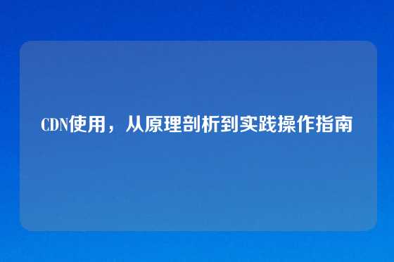 CDN使用，从原理剖析到实践操作指南