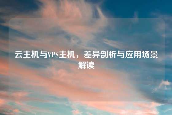 云主机与VPS主机，差异剖析与应用场景解读