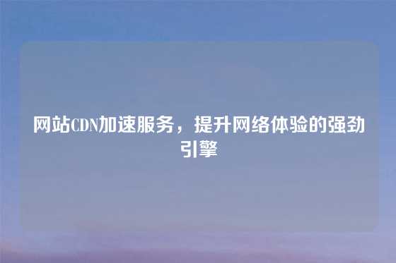 网站CDN加速服务，提升网络体验的强劲引擎