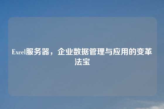 Excel服务器，企业数据管理与应用的变革法宝