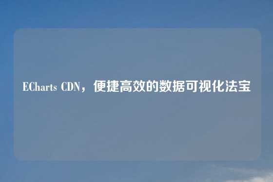 ECharts CDN，便捷高效的数据可视化法宝