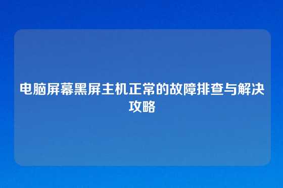 电脑屏幕黑屏主机正常的故障排查与解决攻略