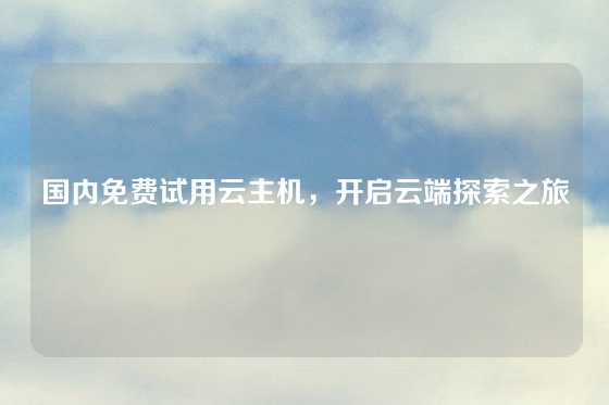 国内免费试用云主机，开启云端探索之旅