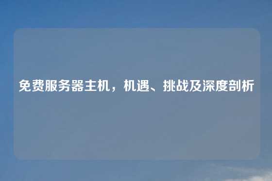 免费服务器主机，机遇、挑战及深度剖析