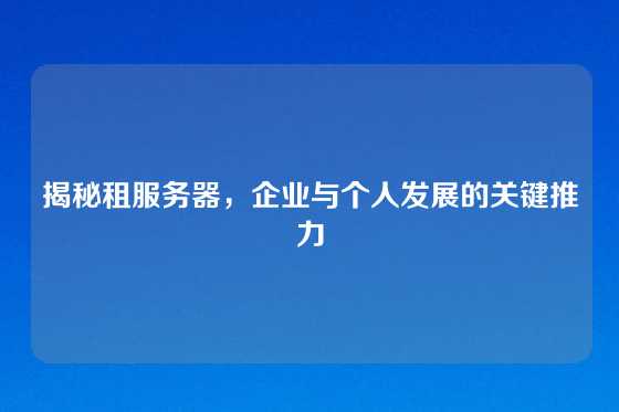 揭秘租服务器，企业与个人发展的关键推力