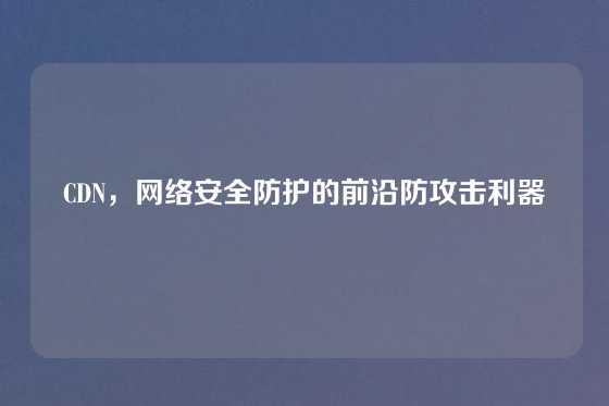 CDN，网络安全防护的前沿防攻击利器