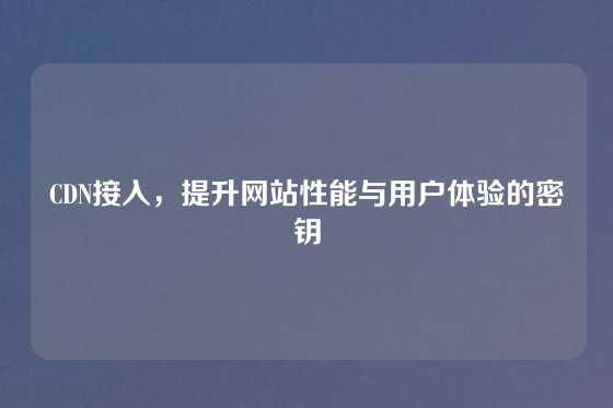 CDN接入，提升网站性能与用户体验的密钥