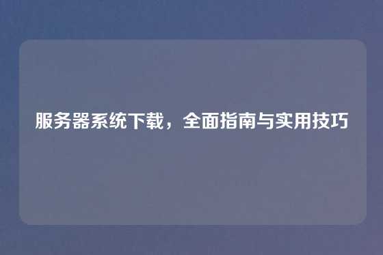 服务器系统下载，全面指南与实用技巧