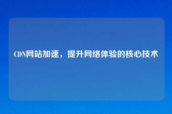 CDN网站加速，提升网络体验的核心技术