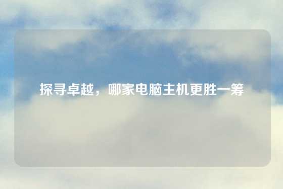 探寻卓越，哪家电脑主机更胜一筹