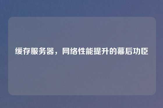 缓存服务器，网络性能提升的幕后功臣