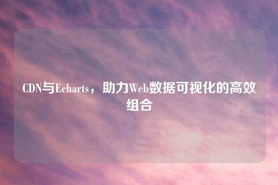 CDN与Echarts，助力Web数据可视化的高效组合