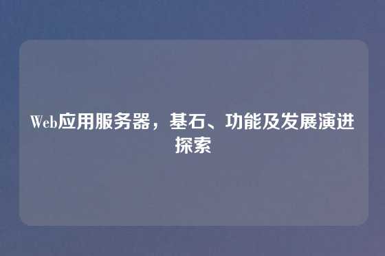 Web应用服务器，基石、功能及发展演进探索