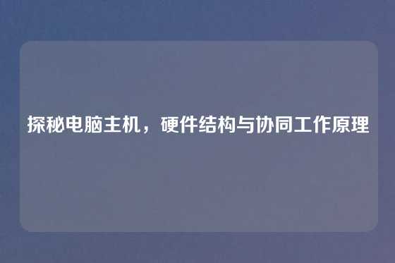 探秘电脑主机，硬件结构与协同工作原理