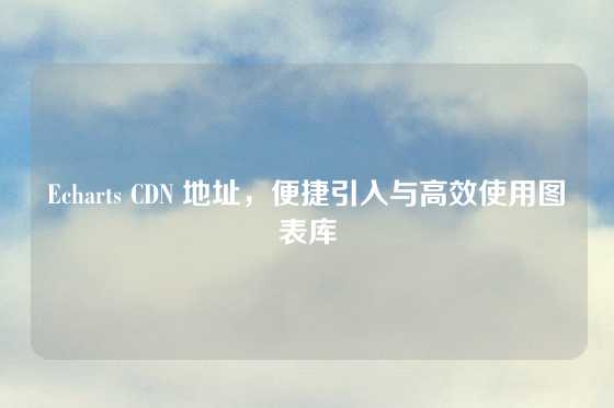 Echarts CDN 地址，便捷引入与高效使用图表库