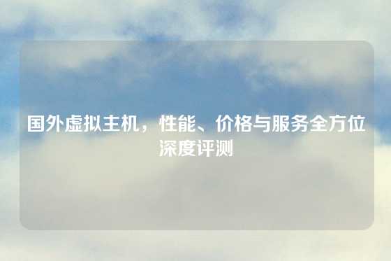 国外虚拟主机，性能、价格与服务全方位深度评测