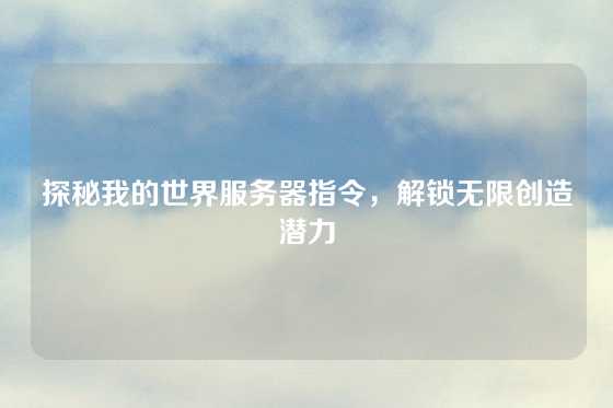 探秘我的世界服务器指令，解锁无限创造潜力