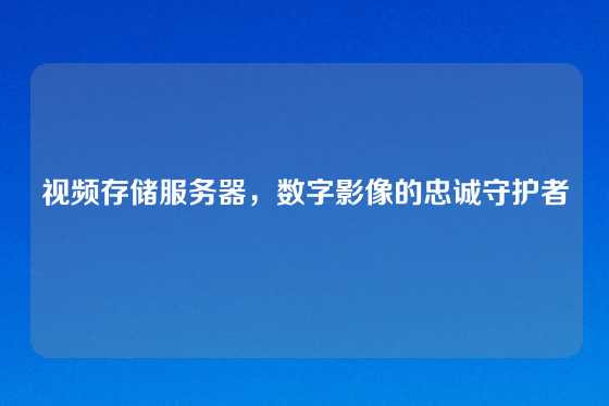 视频存储服务器，数字影像的忠诚守护者
