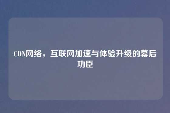CDN网络，互联网加速与体验升级的幕后功臣
