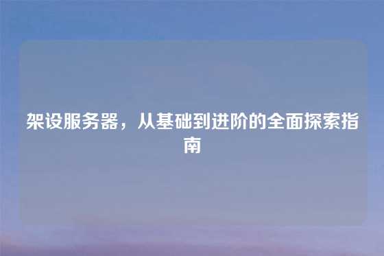 架设服务器，从基础到进阶的全面探索指南