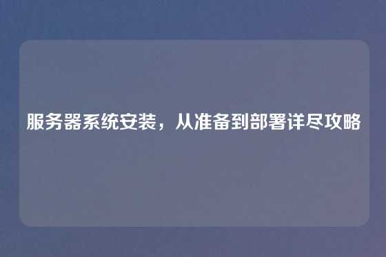 服务器系统安装，从准备到部署详尽攻略