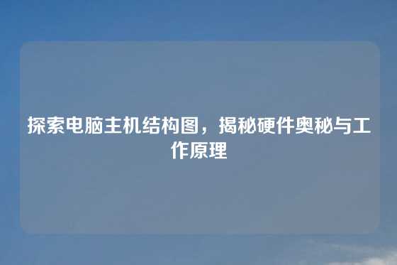 探索电脑主机结构图，揭秘硬件奥秘与工作原理