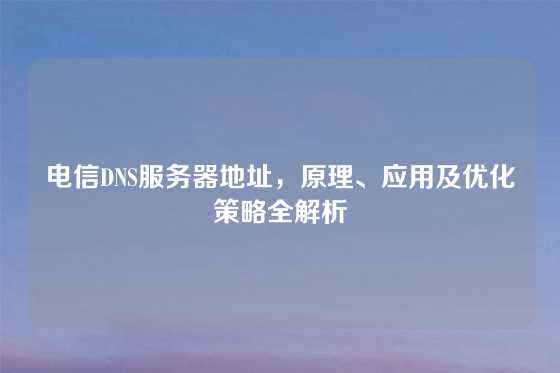 电信DNS服务器地址，原理、应用及优化策略全解析