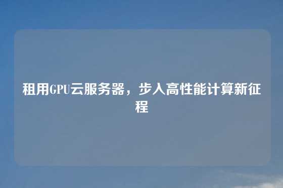 租用GPU云服务器，步入高性能计算新征程