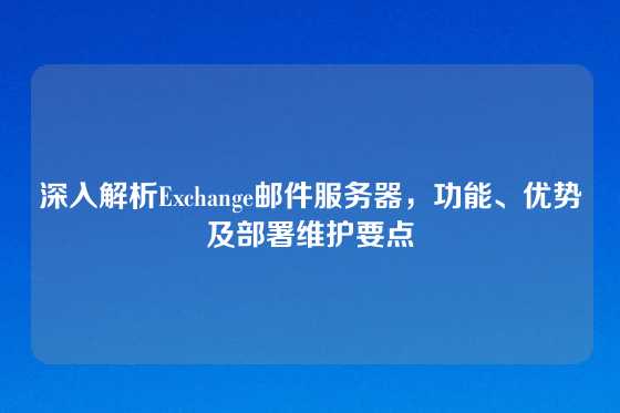 深入解析Exchange邮件服务器，功能、优势及部署维护要点