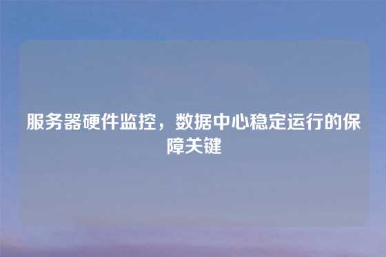 服务器硬件监控，数据中心稳定运行的保障关键