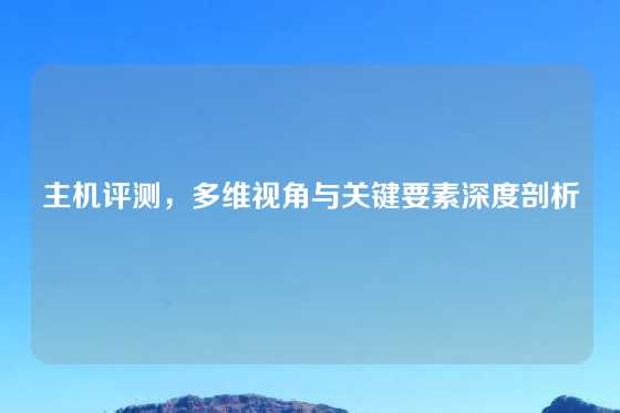 主机评测，多维视角与关键要素深度剖析