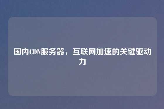 国内CDN服务器，互联网加速的关键驱动力