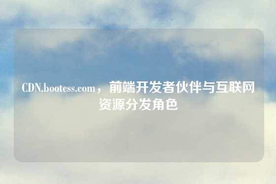 CDN.bootcss.com，前端开发者伙伴与互联网资源分发角色