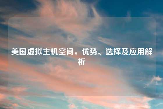美国虚拟主机空间，优势、选择及应用解析