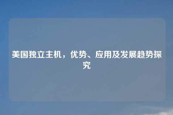 美国独立主机，优势、应用及发展趋势探究