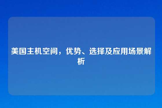 美国主机空间，优势、选择及应用场景解析