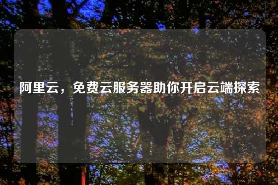 阿里云，免费云服务器助你开启云端探索